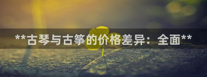 凯发官方首页：**古琴与古筝的价格差异：全面**