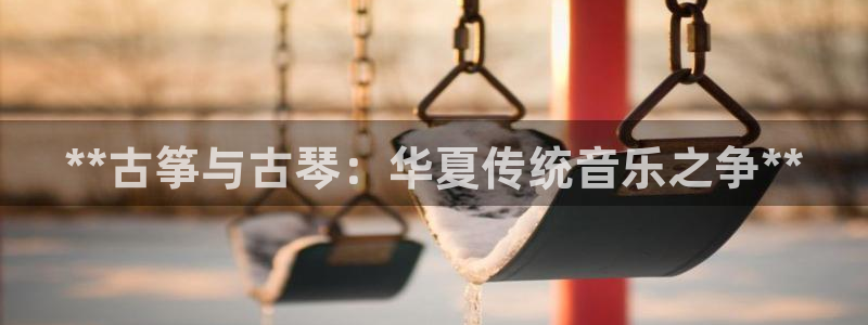 凯发k8ag旗舰厅网址：**古筝与古琴：华夏传统音乐之争**