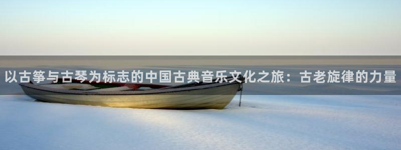 凯发国际怎么赚钱：以古筝与古琴为标志的中国古典音乐文化之旅：