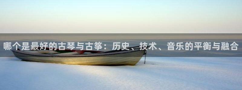 凯发娱乐官网登录：哪个是最好的古琴与古筝：历史、技术、音乐的