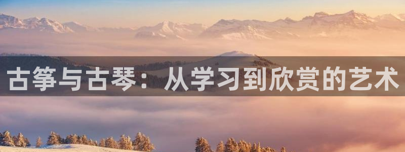 凯发在线平台官方网站：古筝与古琴：从学习到欣赏的艺术