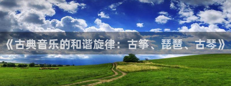 凯发k8全球公开：《古典音乐的和谐旋律：古筝、琵琶、古琴》