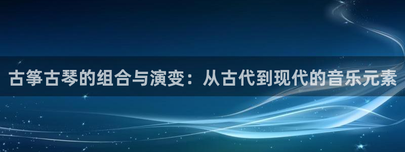 凯发k8娱乐官网手机端中心：古筝古琴的组合与演变：从古代到现