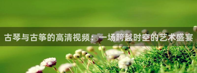 凯发k8旗舰厅yue来就送38：古琴与古筝的高清视频：一场跨