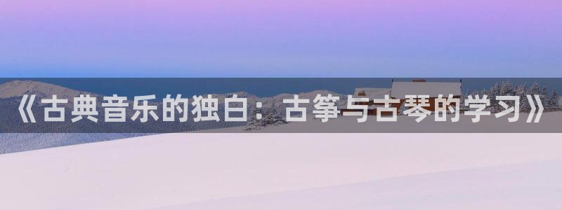 凯发k8娱乐真人旗舰厅客服：《古典音乐的独白：古筝与古琴的学