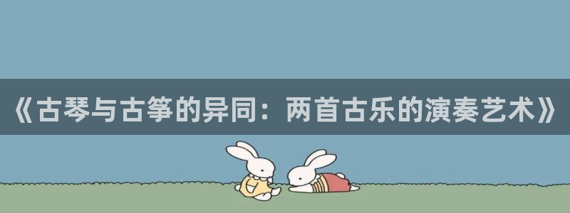 凯发k8娱乐是哪个国家的：《古琴与古筝的异同：两首古乐的演奏