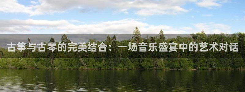 凯发官网登录手机版：古筝与古琴的完美结合：一场音乐盛宴中的艺