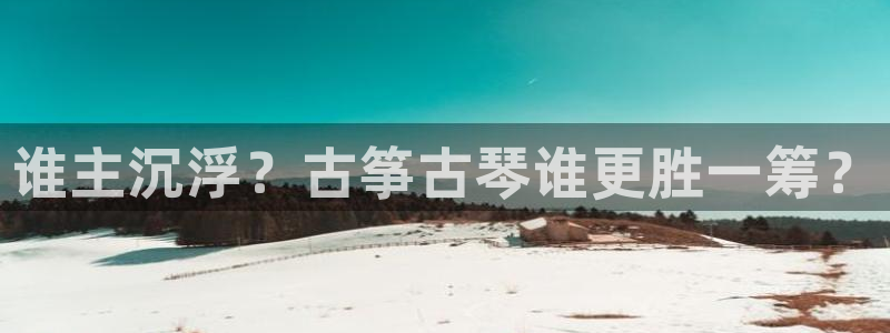 凯发娱乐官网登录：谁主沉浮？古筝古琴谁更胜一筹？